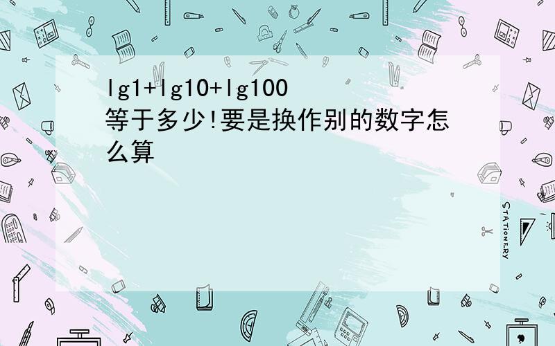 lg1+lg10+lg100等于多少!要是换作别的数字怎么算