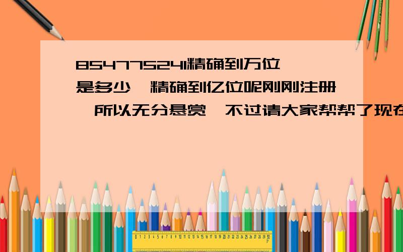 854775241精确到万位是多少,精确到亿位呢刚刚注册,所以无分悬赏,不过请大家帮帮了现在有分悬赏了,