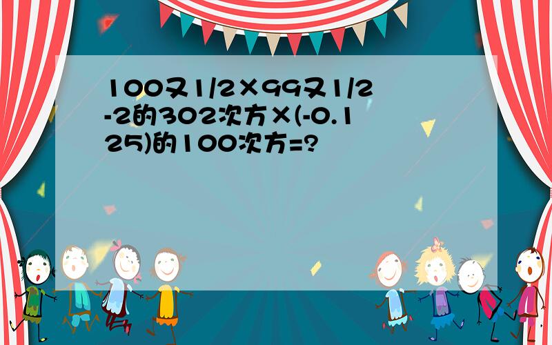 100又1/2×99又1/2-2的302次方×(-0.125)的100次方=?