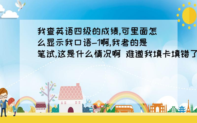 我查英语四级的成绩,可里面怎么显示我口语-1啊,我考的是笔试,这是什么情况啊 难道我填卡填错了?