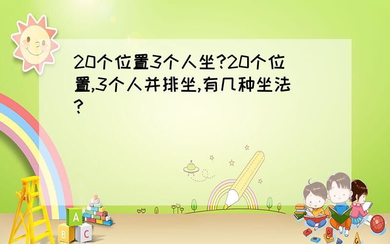 20个位置3个人坐?20个位置,3个人并排坐,有几种坐法?