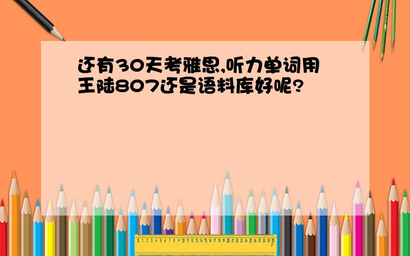 还有30天考雅思,听力单词用王陆807还是语料库好呢?