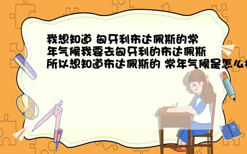 我想知道 匈牙利布达佩斯的常年气候我要去匈牙利的布达佩斯所以想知道布达佩斯的 常年气候是怎么样的!?我从网上查到两个说法一个是  常年都是穿短袖的一个说法是布达佩斯的四季温差