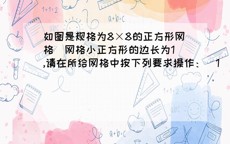 如图是规格为8×8的正方形网格（网格小正方形的边长为1）,请在所给网格中按下列要求操作：（1）请在网格中建立平面直角坐标系,使A点坐标为(4,-2),B点坐标为(2,-4)；（2）在第四象限内的格