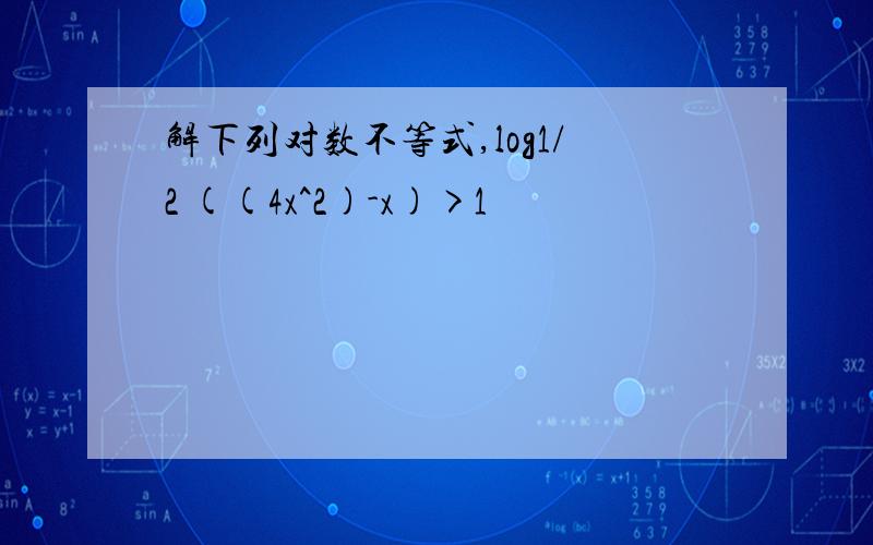 解下列对数不等式,log1/2 ((4x^2)-x)>1