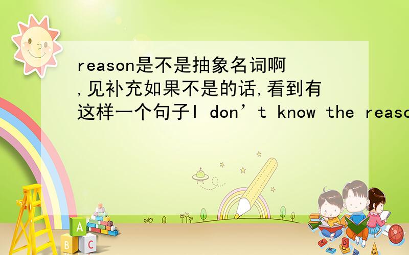 reason是不是抽象名词啊,见补充如果不是的话,看到有这样一个句子I don’t know the reason that he said these words.底下的解析就是that是同位语从句,整个句子对reason起到了补充说明的作用.同位语从句