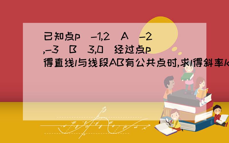 已知点p(-1,2)A(-2,-3)B(3,0）经过点p得直线l与线段AB有公共点时,求l得斜率k的取值范围