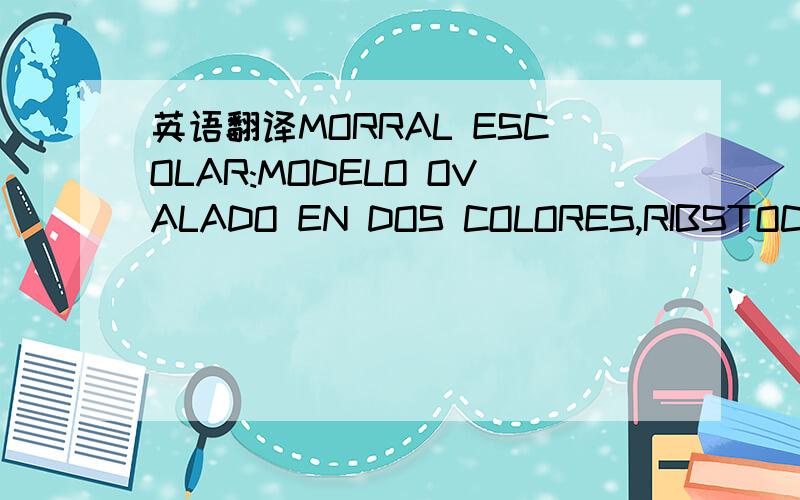 英语翻译MORRAL ESCOLAR:MODELO OVALADO EN DOS COLORES,RIBSTOCK 16” 29 x 41 x 14 cm.,ASAS ACOLCHADAS 39CMS LARGO Y SEIS cm DE ANCHO CADA UNA,ASAS NEGRAS DE REATA:40 CMS DE CINTA POLY No 30,DOBLE CIERRE DE 60 CMS HEBILLAS PLÁSTICAS NEGRAS,C