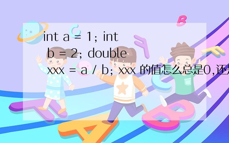 int a = 1; int b = 2; double xxx = a / b; xxx 的值怎么总是0,还是除法有问题?