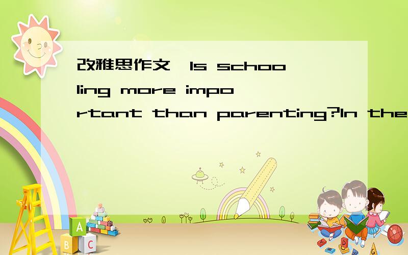 改雅思作文,Is schooling more important than parenting?In the contemporary society,education,to a great extent,decides one’s entire life.As we all know,there are all two approaches,from which everyone of us receive education,namely parenting an