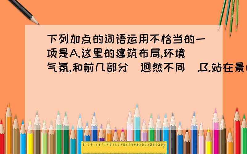 下列加点的词语运用不恰当的一项是A.这里的建筑布局,环境气氛,和前几部分（迥然不同）.B.站在景山的高处望故宫,重重殿宇,层层楼阁,道道宫墙,错综相连,而(井然有序).C.这些石刻狮子,有的