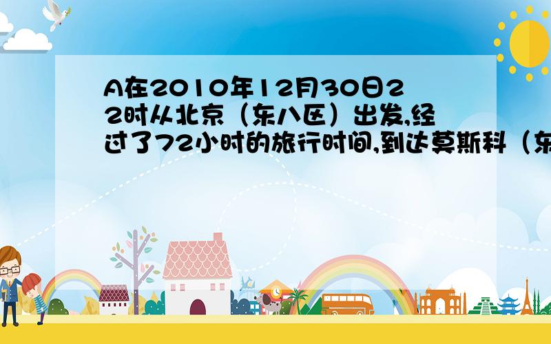 A在2010年12月30日22时从北京（东八区）出发,经过了72小时的旅行时间,到达莫斯科（东三区）,当地区时是A.2011年1月2日17时 B.2011年1月1日10时 C.2011年12月31日22时 D.2011年1月1日17时 选哪个?为什么?