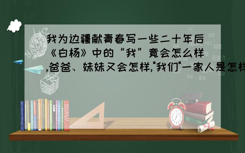 我为边疆献青春写一些二十年后《白杨》中的“我”竟会怎么样,爸爸、妹妹又会怎样,