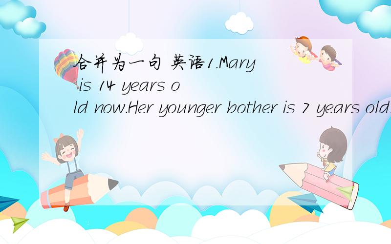 合并为一句 英语1.Mary is 14 years old now.Her younger bother is 7 years old.Mary is______her younger bother`s age now.