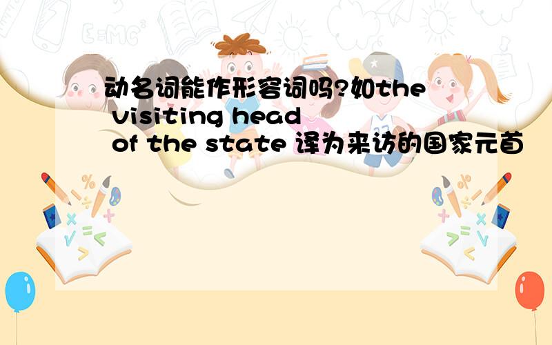 动名词能作形容词吗?如the visiting head of the state 译为来访的国家元首