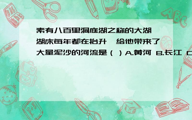 素有八百里洞庭湖之称的大湖,湖床每年都在抬升,给他带来了大量泥沙的河流是（）A.黄河 B.长江 C.珠江 D.赣江