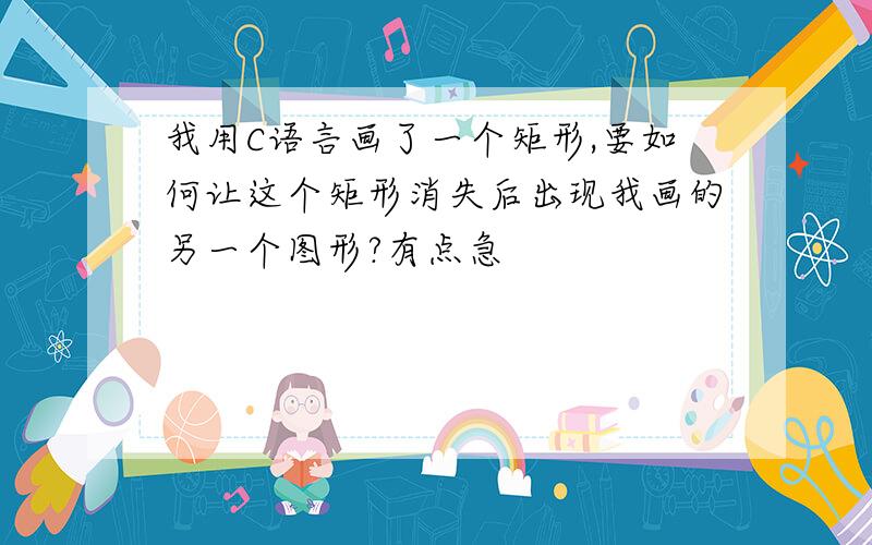 我用C语言画了一个矩形,要如何让这个矩形消失后出现我画的另一个图形?有点急