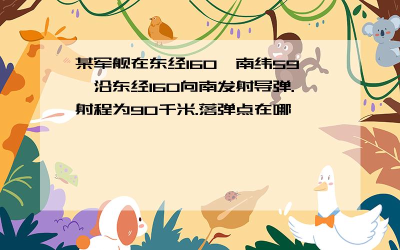 某军舰在东经160,南纬59,沿东经160向南发射导弹.射程为90千米.落弹点在哪