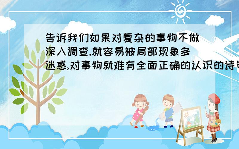 告诉我们如果对复杂的事物不做深入调查,就容易被局部现象多迷惑,对事物就难有全面正确的认识的诗句