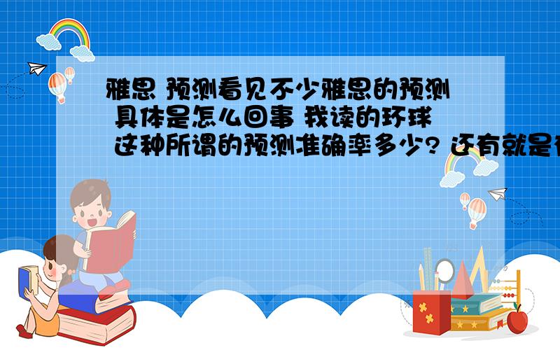 雅思 预测看见不少雅思的预测 具体是怎么回事 我读的环球 这种所谓的预测准确率多少? 还有就是有哪些内容是能预测的?口语题目?作文?