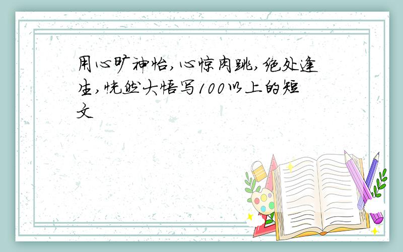 用心旷神怡,心惊肉跳,绝处逢生,恍然大悟写100以上的短文