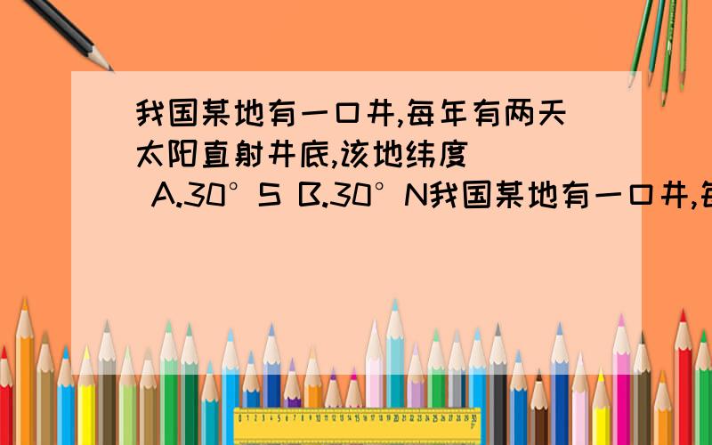 我国某地有一口井,每年有两天太阳直射井底,该地纬度（ ） A.30°S B.30°N我国某地有一口井,每年有两天太阳直射井底,该地纬度（ ）A.30°S B.30°N C.20°S D.20°N求解释为什么那样选,