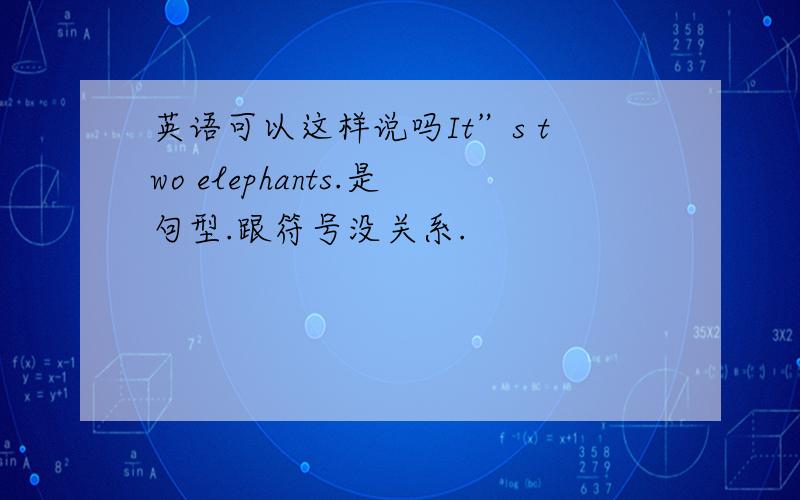 英语可以这样说吗It”s two elephants.是句型.跟符号没关系.