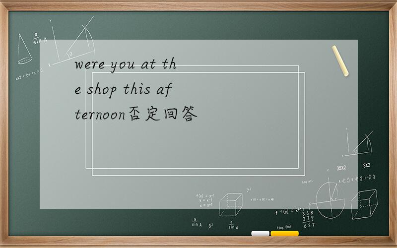 were you at the shop this afternoon否定回答