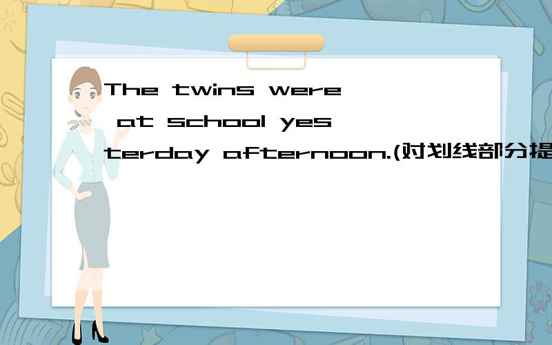 The twins were at school yesterday afternoon.(对划线部分提问)划线部分是yesterday afternoon.