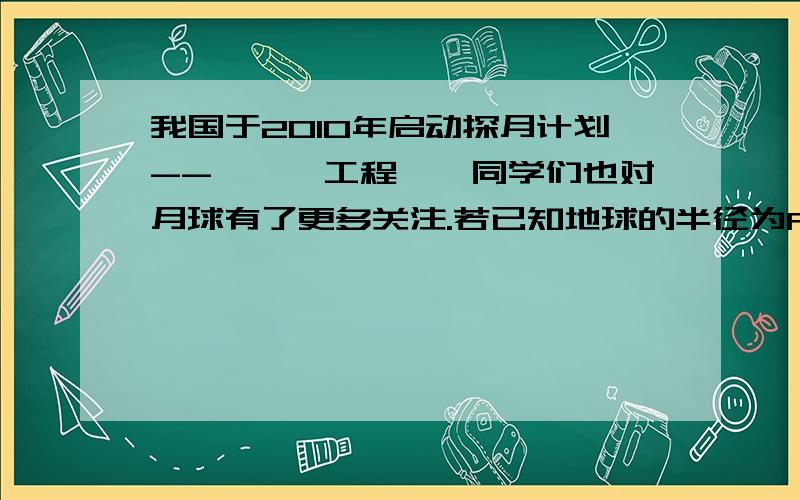 我国于2010年启动探月计划--＂嫦娥工程＂,同学们也对月球有了更多关注.若已知地球的半径为R,地球表面的重力加速度为g,月球绕地球运动的周期为T,万有引力的常量为G,月球绕地球的运动近似