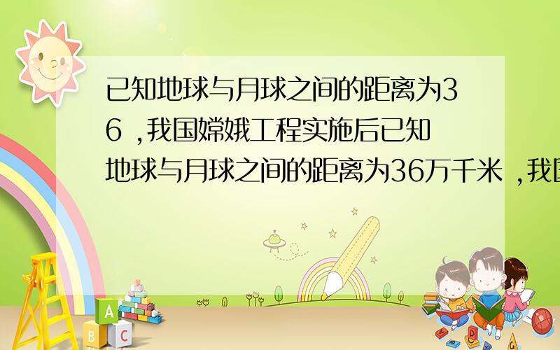 已知地球与月球之间的距离为36 ,我国嫦娥工程实施后已知地球与月球之间的距离为36万千米 ,我国嫦娥工程实施后,无人探测的月球车从月球上向地球发送图像信息,那么多长时间后我国的地面