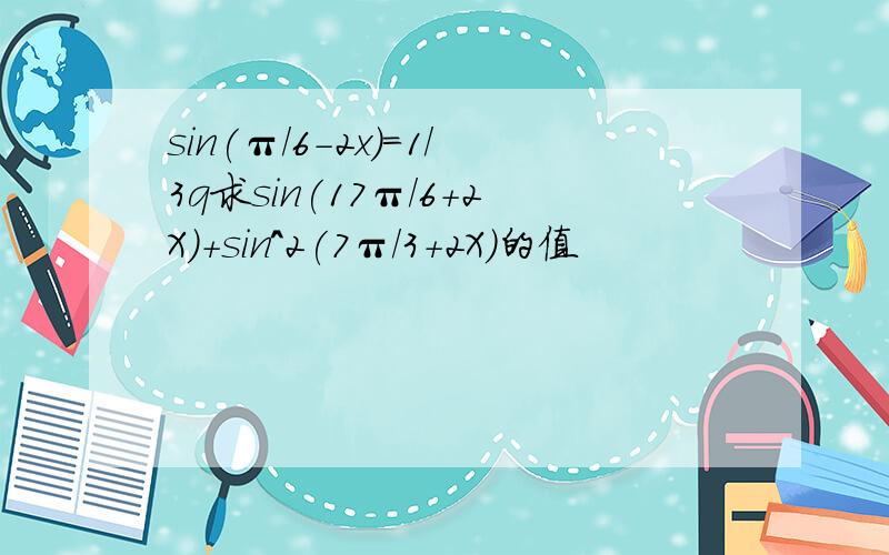 sin(π/6-2x)=1/3q求sin(17π/6+2X)+sin^2(7π/3+2X)的值