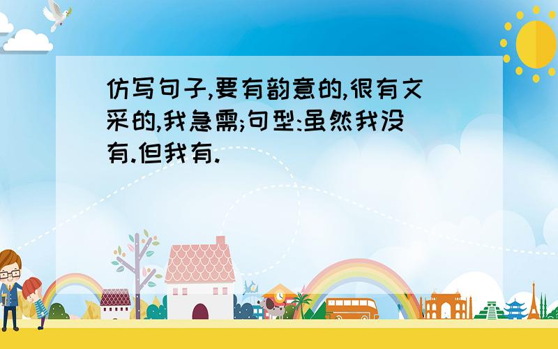 仿写句子,要有韵意的,很有文采的,我急需;句型:虽然我没有.但我有.(