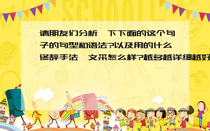 请朋友们分析一下下面的这个句子的句型和语法?以及用的什么修辞手法,文采怎么样?越多越详细越好!Gather you rosebuds while you may,or you may for ever tarry.