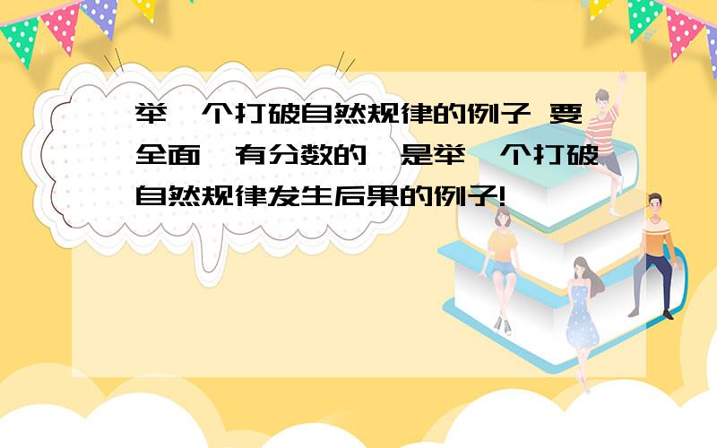 举一个打破自然规律的例子 要全面,有分数的,是举一个打破自然规律发生后果的例子!