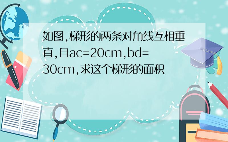 如图,梯形的两条对角线互相垂直,且ac=20cm,bd=30cm,求这个梯形的面积