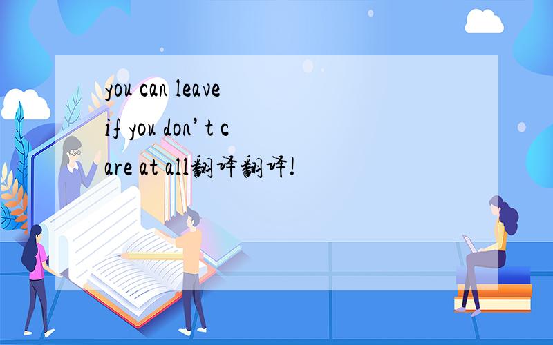 you can leave if you don’t care at all翻译翻译!