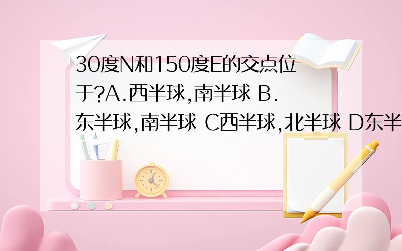 30度N和150度E的交点位于?A.西半球,南半球 B.东半球,南半球 C西半球,北半球 D东半球,北半球