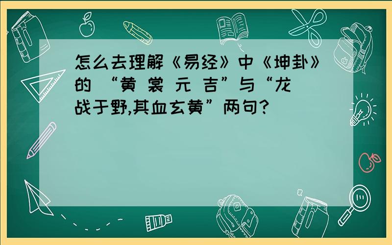 怎么去理解《易经》中《坤卦》的 “黄 裳 元 吉”与“龙战于野,其血玄黄”两句?