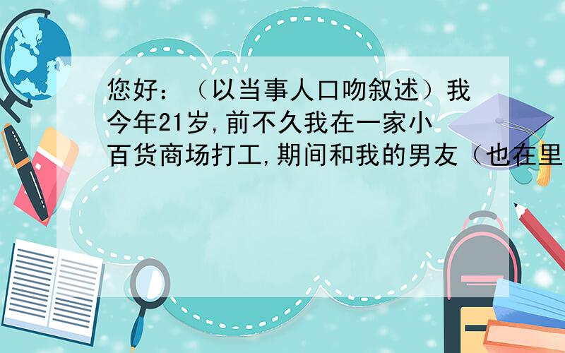 您好：（以当事人口吻叙述）我今年21岁,前不久我在一家小百货商场打工,期间和我的男友（也在里面打工）先后2人共盗窃该商场货款总价值4000元,派出所的口供中也是写的4000元,当时派出所