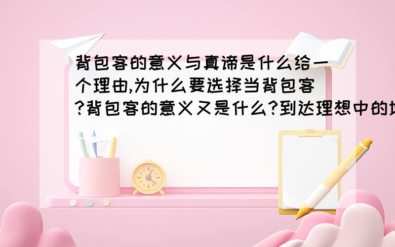 背包客的意义与真谛是什么给一个理由,为什么要选择当背包客?背包客的意义又是什么?到达理想中的地方后又要干什么呢?