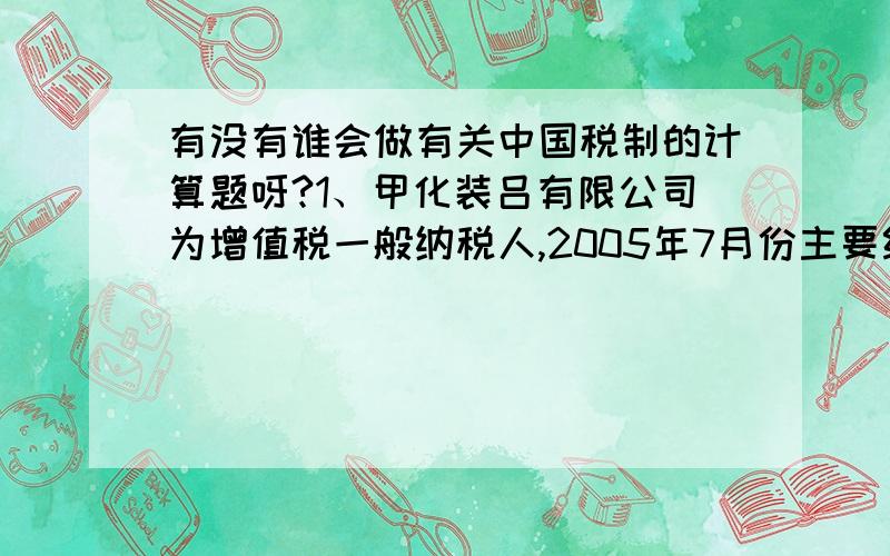 有没有谁会做有关中国税制的计算题呀?1、甲化装吕有限公司为增值税一般纳税人,2005年7月份主要经营业务如下:（1）本月初购进原材料一批,取得的增值税专用发票上注明价款300000元、增值