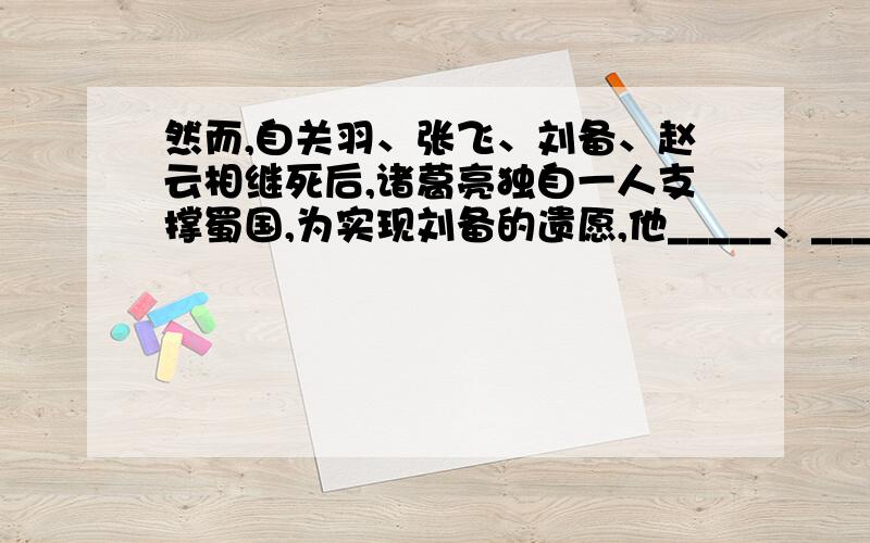 然而,自关羽、张飞、刘备、赵云相继死后,诸葛亮独自一人支撑蜀国,为实现刘备的遗愿,他_____、_____.