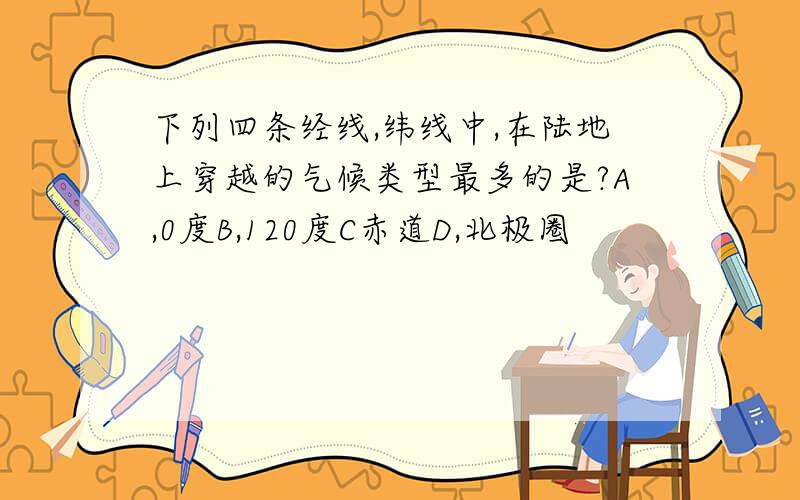 下列四条经线,纬线中,在陆地上穿越的气候类型最多的是?A,0度B,120度C赤道D,北极圈