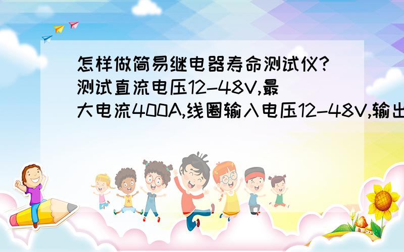 怎样做简易继电器寿命测试仪?测试直流电压12-48V,最大电流400A,线圈输入电压12-48V,输出电流400A以内