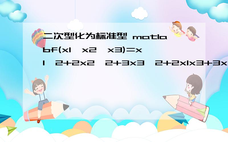 二次型化为标准型 matlabf(x1,x2,x3)=x1^2+2x2^2+3x3^2+2x1x3+3x2x3 如何将它化为标准形?matlab的指令是什么.