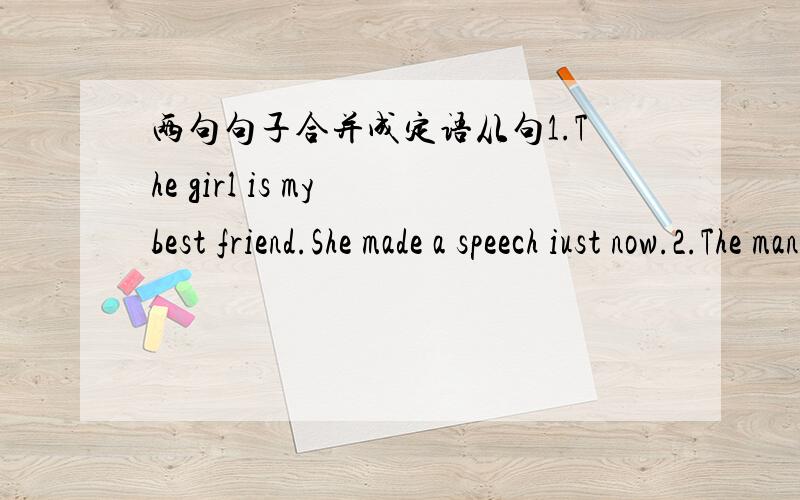 两句句子合并成定语从句1.The girl is my best friend.She made a speech iust now.2.The man leaes next door.He sells vegetables.3.The person should be punished.He breaks the low.4.The person will never slacceed.He does not work hard.