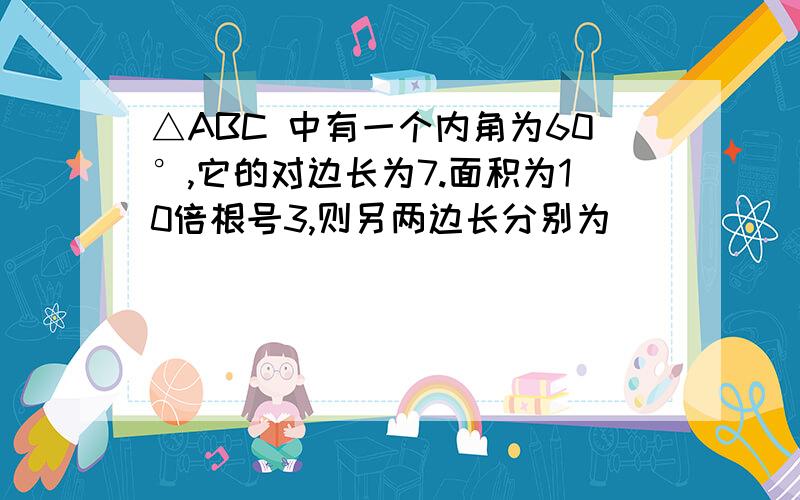 △ABC 中有一个内角为60°,它的对边长为7.面积为10倍根号3,则另两边长分别为__________