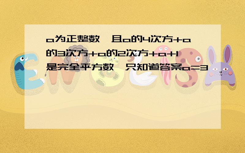 a为正整数,且a的4次方+a的3次方+a的2次方+a+1是完全平方数,只知道答案a=3,