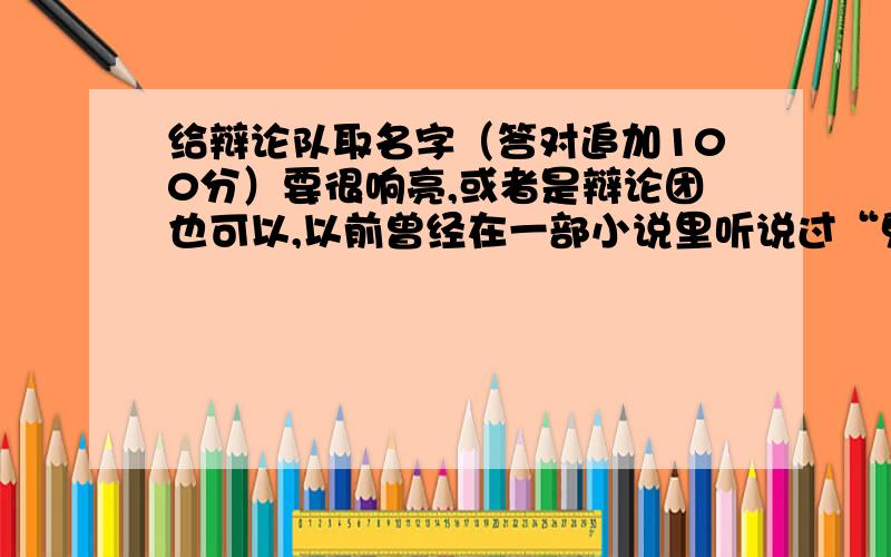 给辩论队取名字（答对追加100分）要很响亮,或者是辩论团也可以,以前曾经在一部小说里听说过“鬼舌辩论团”,感觉很有意思,谁能想个更好的,追加100分.